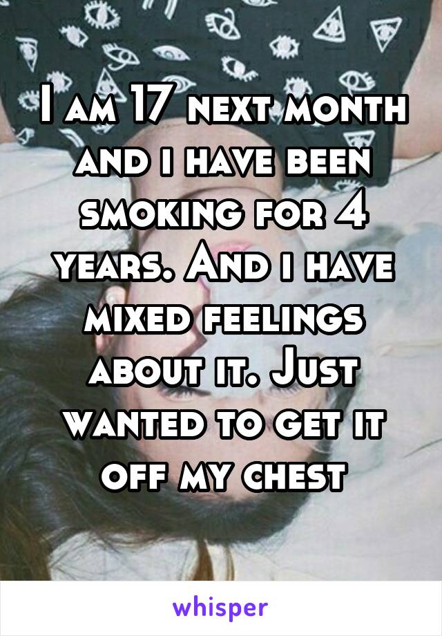 I am 17 next month and i have been smoking for 4 years. And i have mixed feelings about it. Just wanted to get it off my chest
