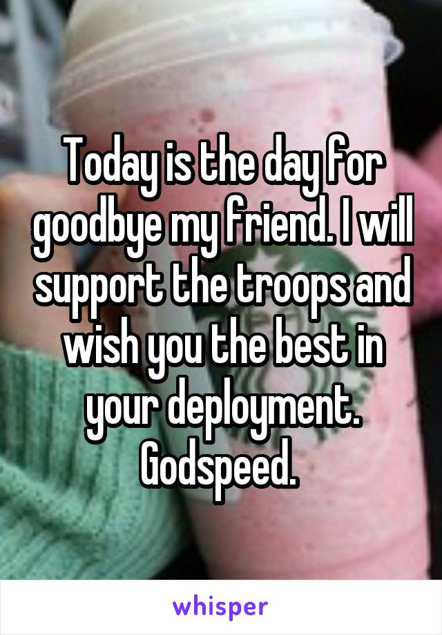 Today is the day for goodbye my friend. I will support the troops and wish you the best in your deployment. Godspeed. 