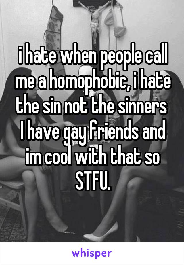 i hate when people call me a homophobic, i hate the sin not the sinners 
I have gay friends and im cool with that so STFU.
