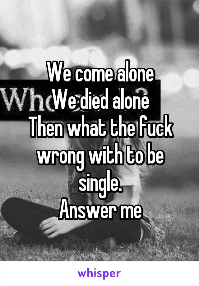 We come alone
We died alone
Then what the fuck wrong with to be single.
Answer me