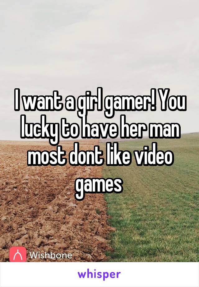 I want a girl gamer! You lucky to have her man most dont like video games 