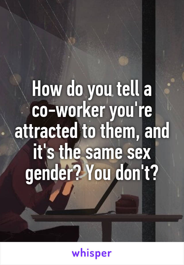 How do you tell a co-worker you're attracted to them, and it's the same sex gender? You don't?