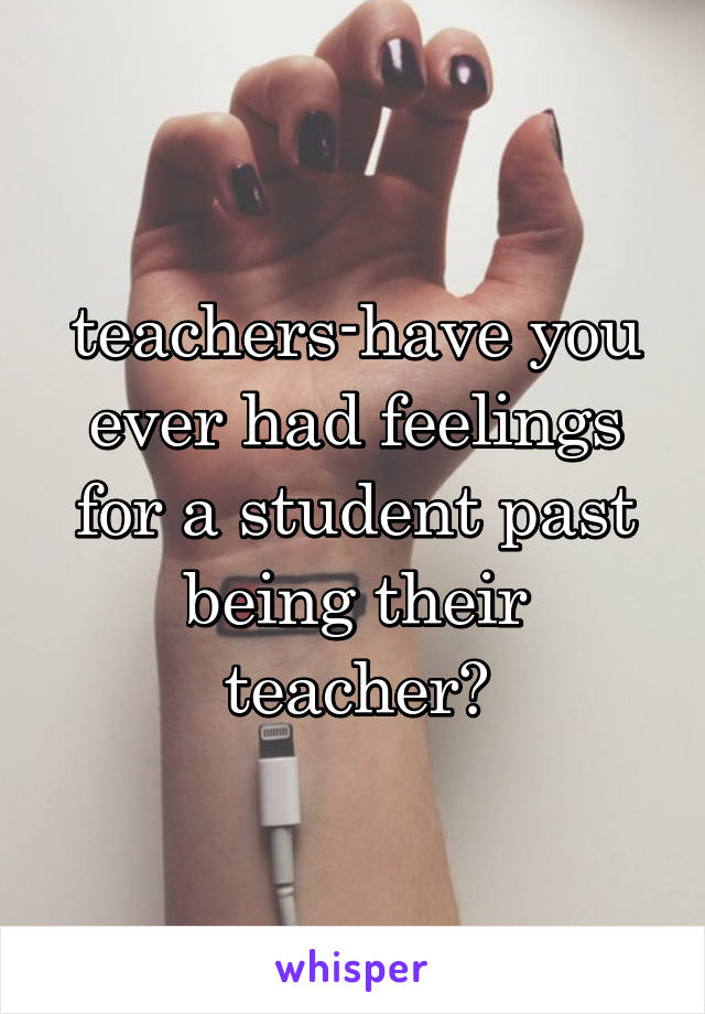 teachers-have you ever had feelings for a student past being their teacher?