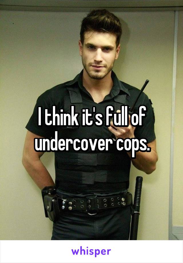 I think it's full of undercover cops.