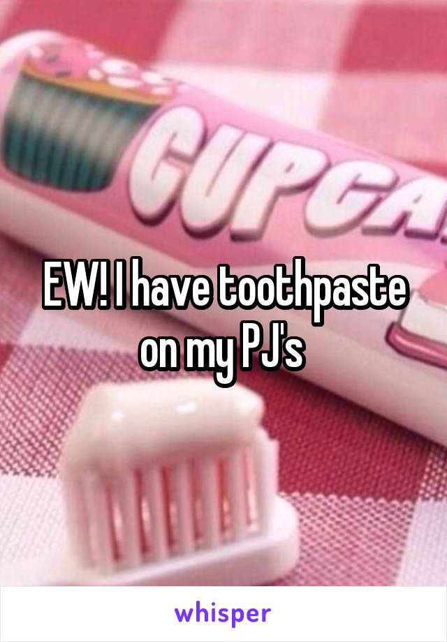 EW! I have toothpaste on my PJ's 