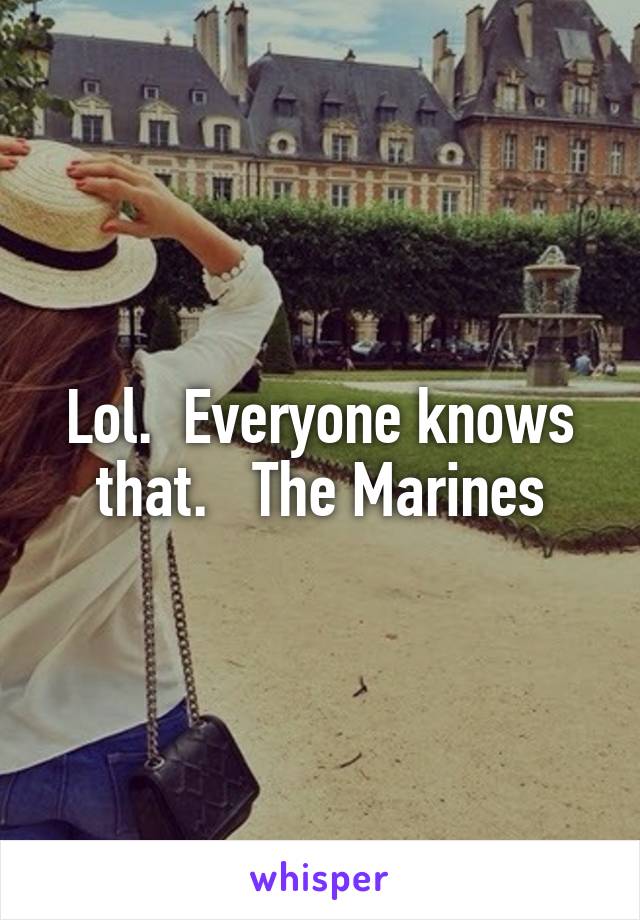 Lol.  Everyone knows that.   The Marines