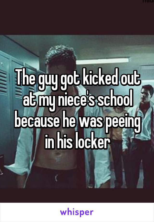 The guy got kicked out at my niece's school because he was peeing in his locker