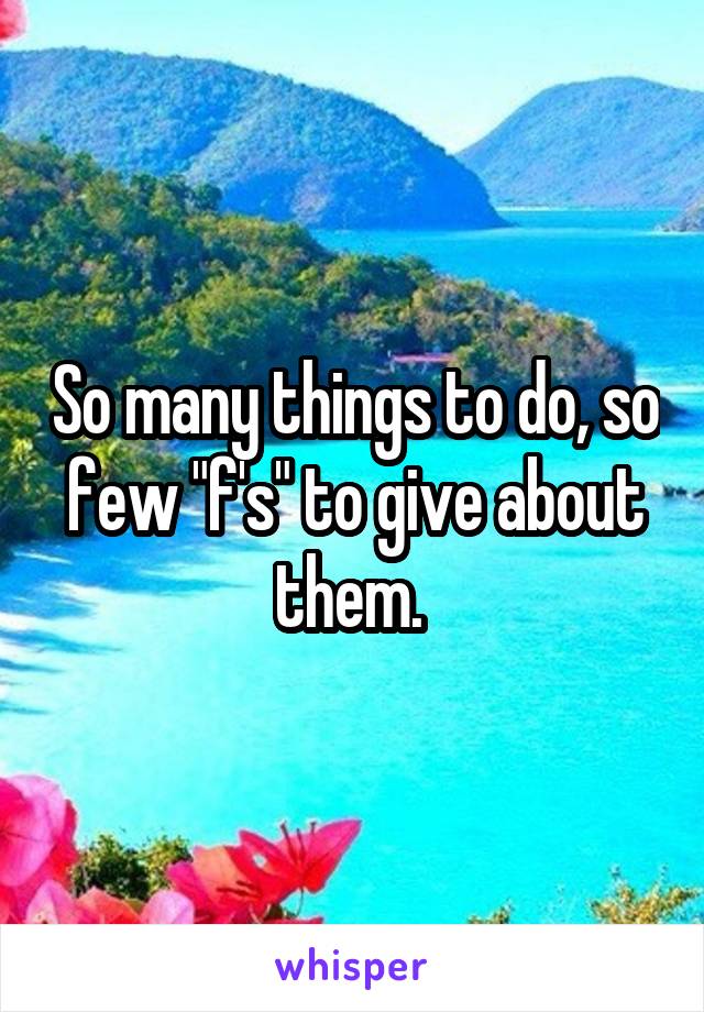 So many things to do, so few "f's" to give about them. 