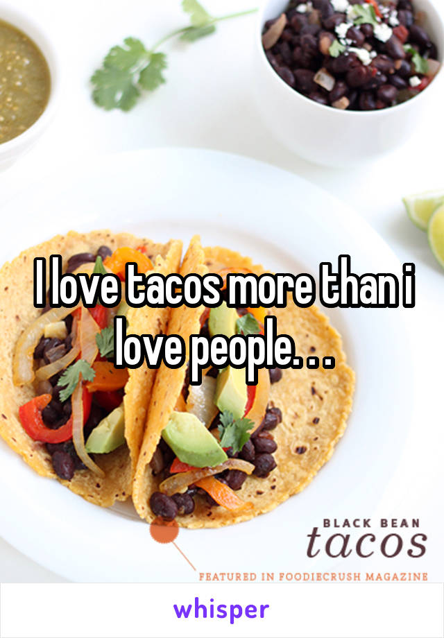 I love tacos more than i love people. . .