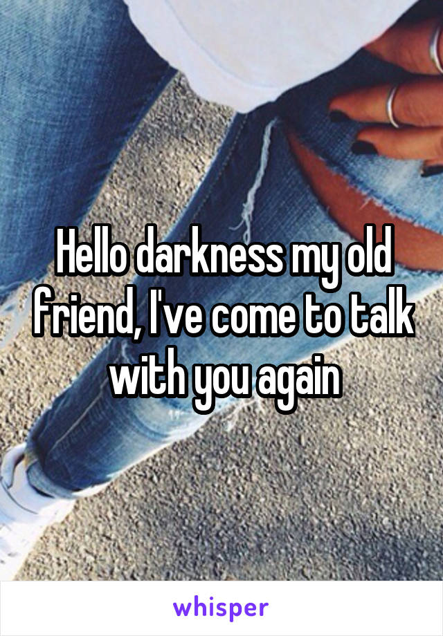 Hello darkness my old friend, I've come to talk with you again