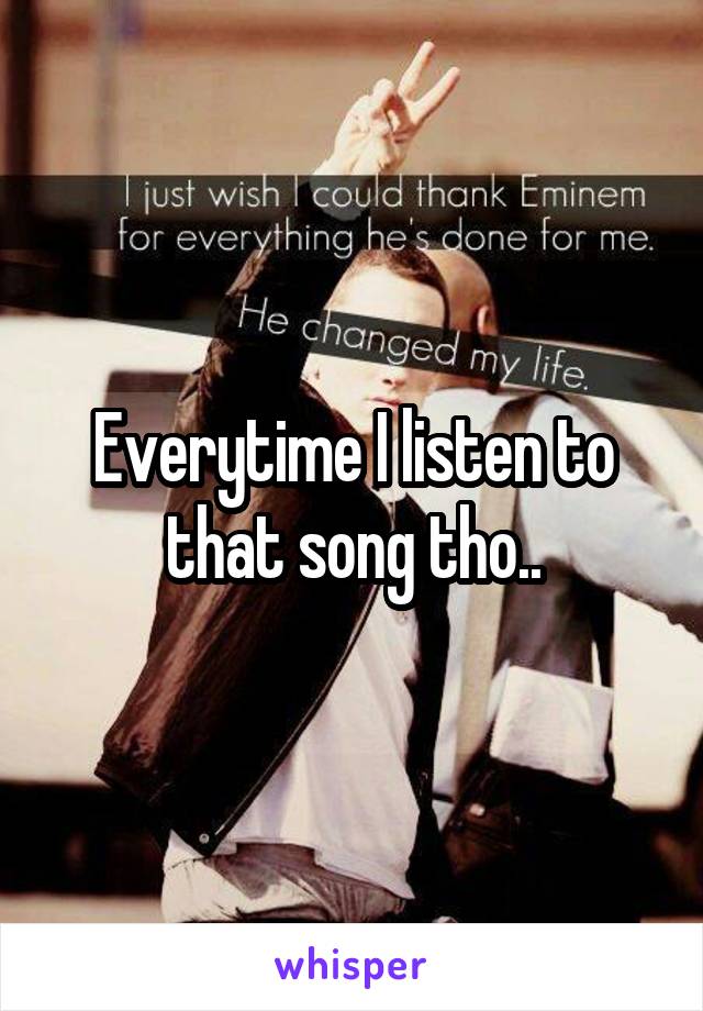 Everytime I listen to that song tho..