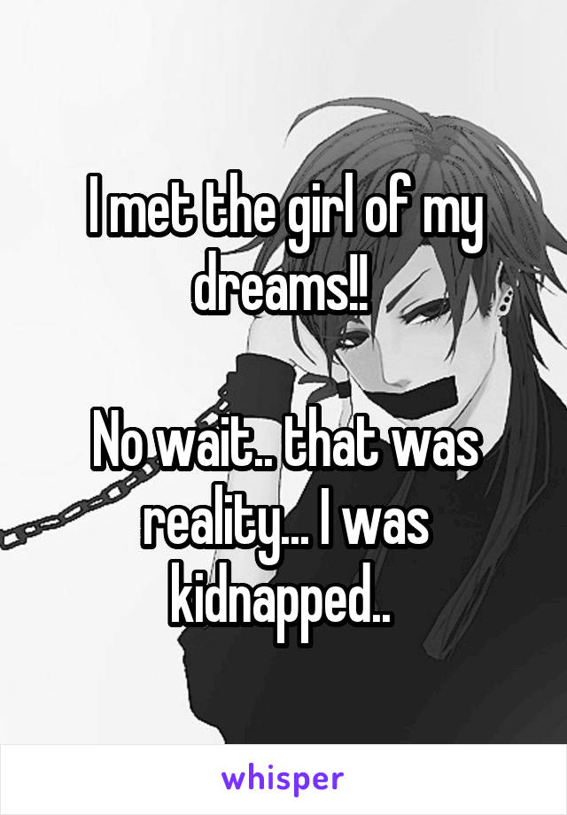 I met the girl of my dreams!! 

No wait.. that was reality... I was kidnapped.. 