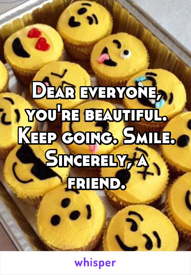 Dear everyone,
you're beautiful. Keep going. Smile.
Sincerely, a friend.