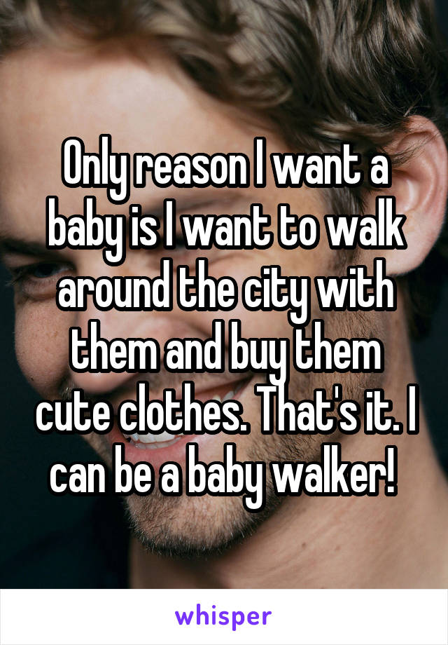 Only reason I want a baby is I want to walk around the city with them and buy them cute clothes. That's it. I can be a baby walker! 