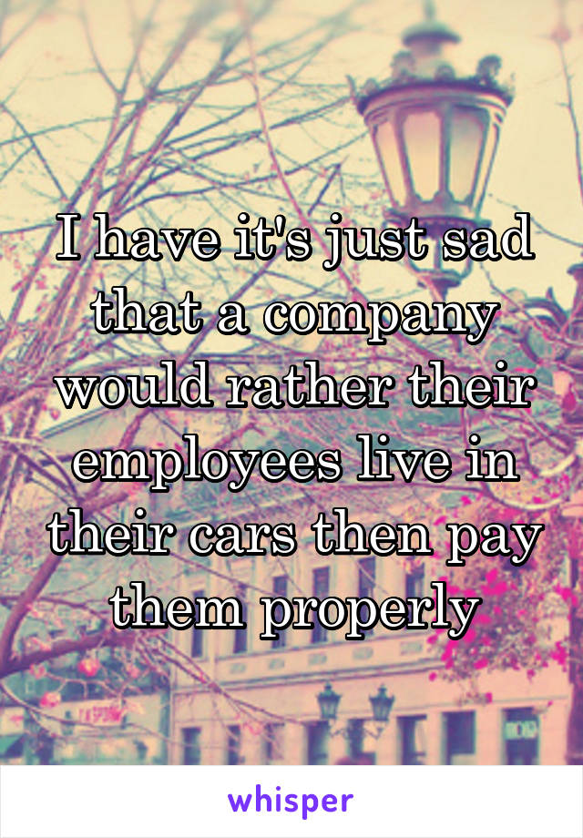 I have it's just sad that a company would rather their employees live in their cars then pay them properly