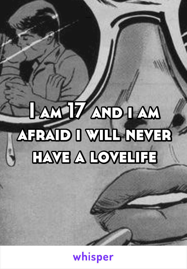 I am 17 and i am afraid i will never have a lovelife