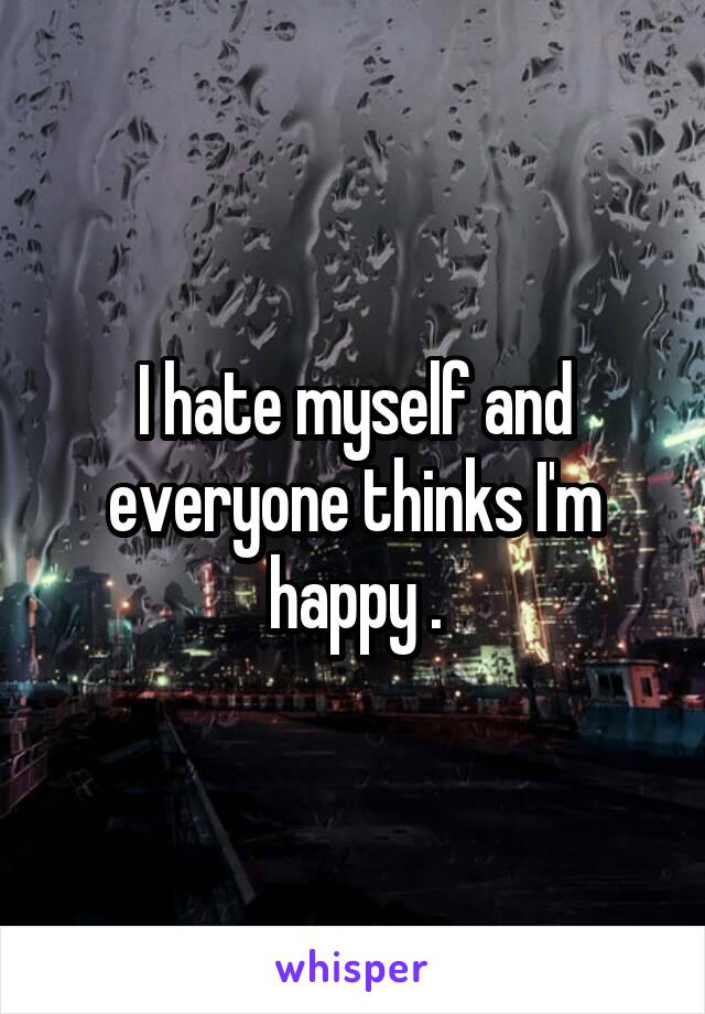 I hate myself and everyone thinks I'm happy .