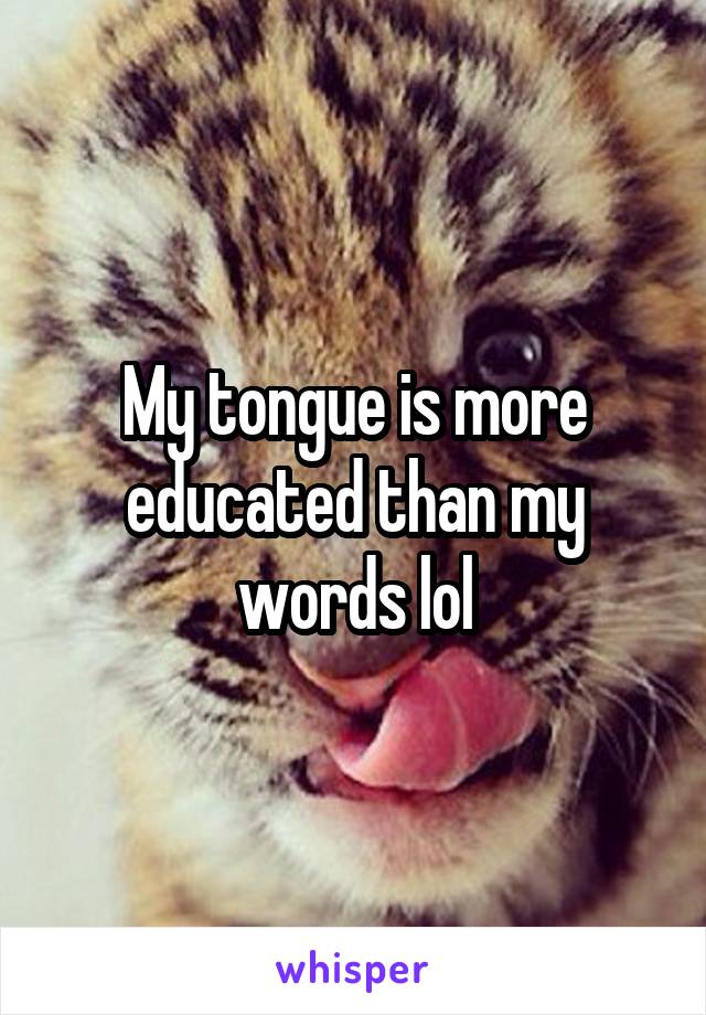 My tongue is more educated than my words lol