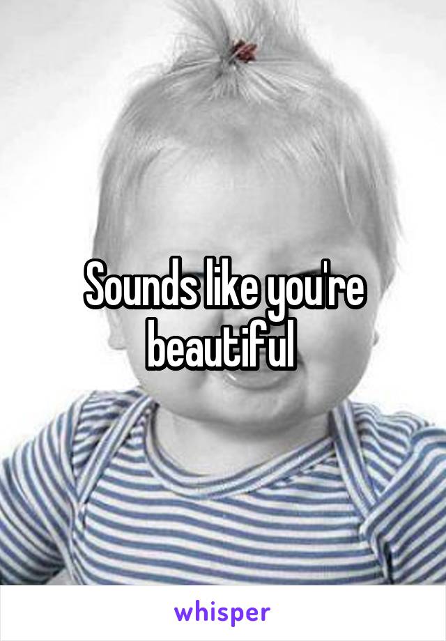 Sounds like you're beautiful 