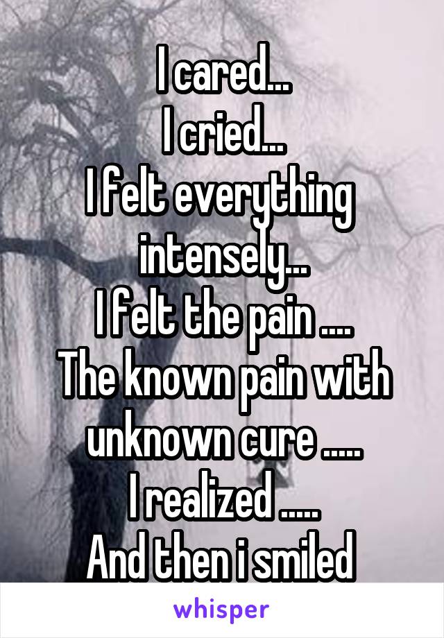 I cared...
I cried...
I felt everything 
intensely...
I felt the pain ....
The known pain with unknown cure .....
I realized .....
And then i smiled 