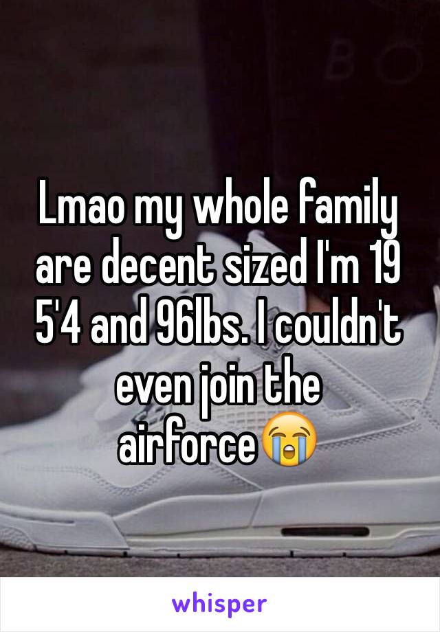 Lmao my whole family are decent sized I'm 19 5'4 and 96lbs. I couldn't even join the airforce😭