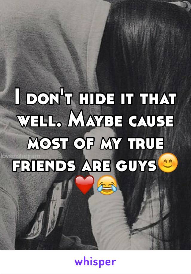 I don't hide it that well. Maybe cause most of my true friends are guys😊❤️😂