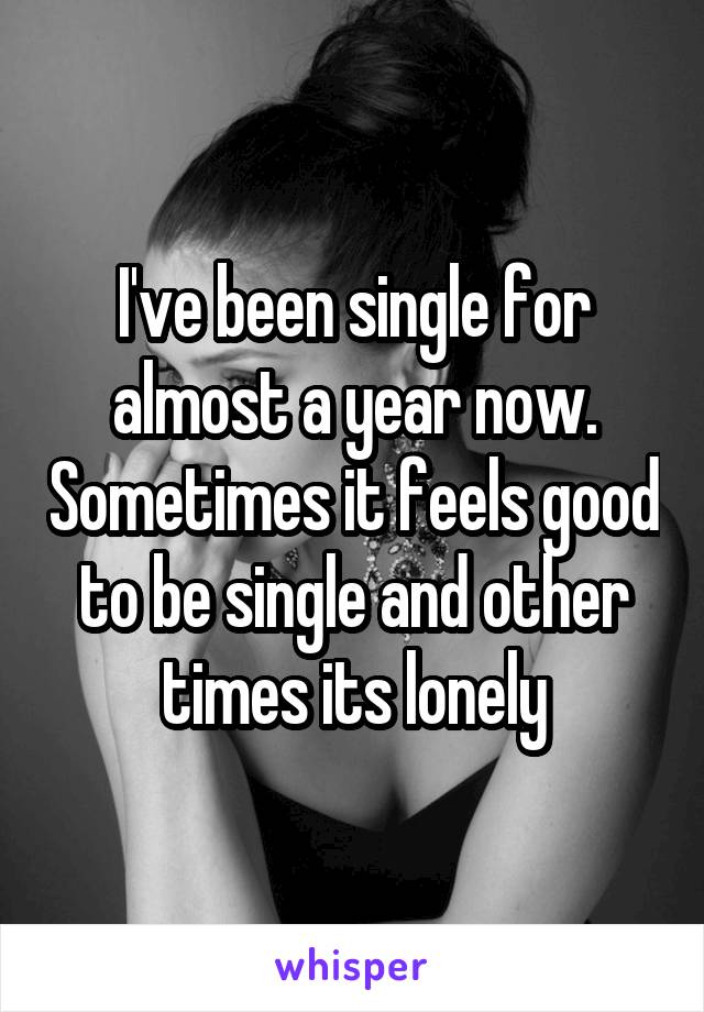 I've been single for almost a year now. Sometimes it feels good to be single and other times its lonely