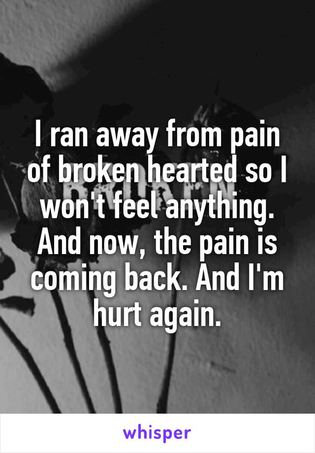 I ran away from pain of broken hearted so I won't feel anything. And now, the pain is coming back. And I'm hurt again.