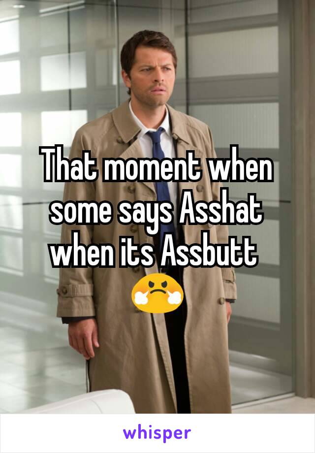 That moment when some says Asshat when its Assbutt 
😤