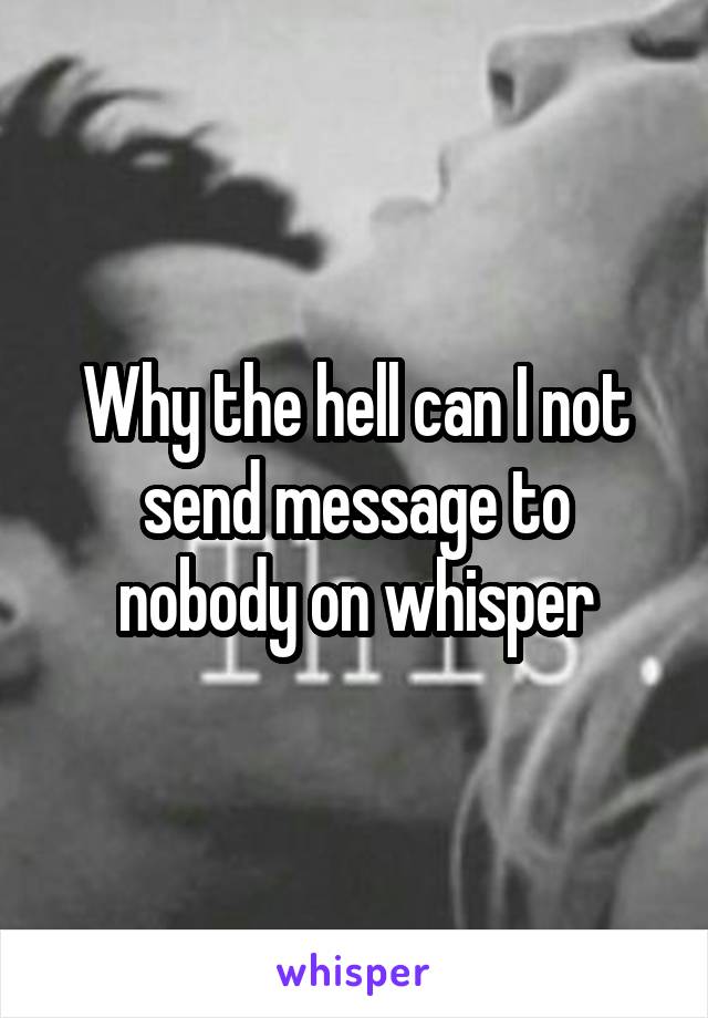 Why the hell can I not send message to nobody on whisper