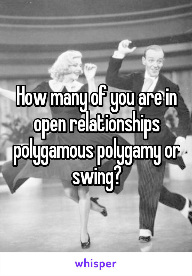 How many of you are in open relationships polygamous polygamy or swing?