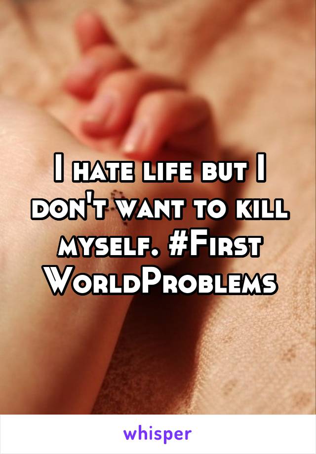 I hate life but I don't want to kill myself. #First WorldProblems