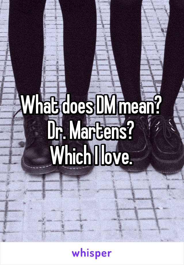 What does DM mean? 
Dr. Martens? 
Which I love. 