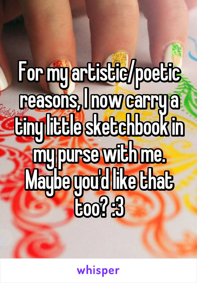 For my artistic/poetic reasons, I now carry a tiny little sketchbook in my purse with me. Maybe you'd like that too? :3