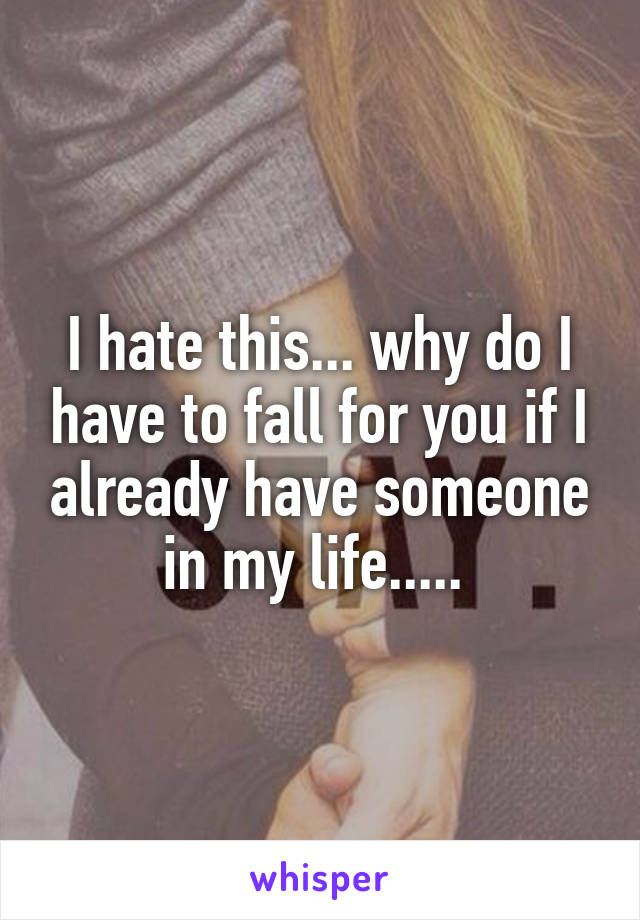 I hate this... why do I have to fall for you if I already have someone in my life..... 