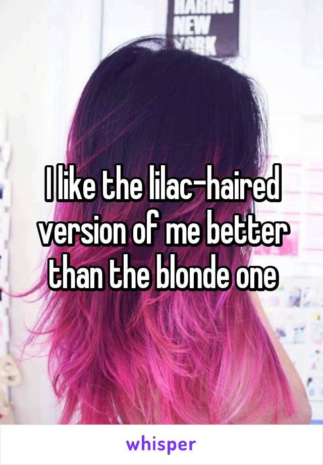 I like the lilac-haired version of me better than the blonde one