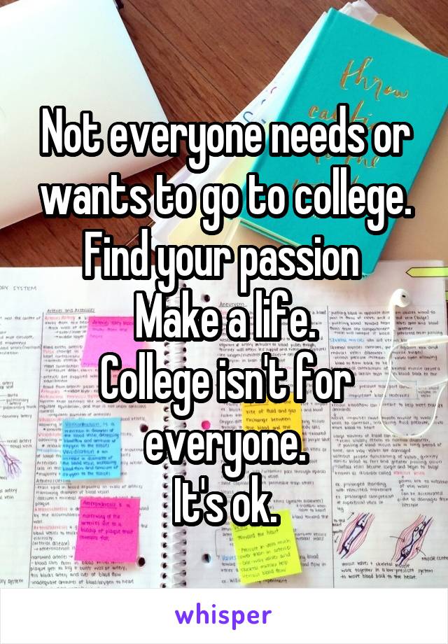 Not everyone needs or wants to go to college.
Find your passion 
Make a life.
College isn't for everyone.
It's ok.