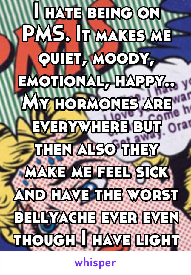 I hate being on PMS. It makes me quiet, moody, emotional, happy.. My hormones are everywhere but then also they make me feel sick and have the worst bellyache ever even though I have light periods 😩