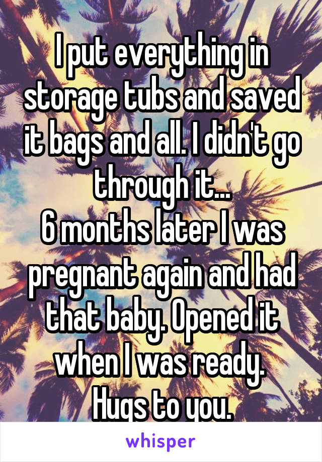 I put everything in storage tubs and saved it bags and all. I didn't go through it...
6 months later I was pregnant again and had that baby. Opened it when I was ready. 
Hugs to you.