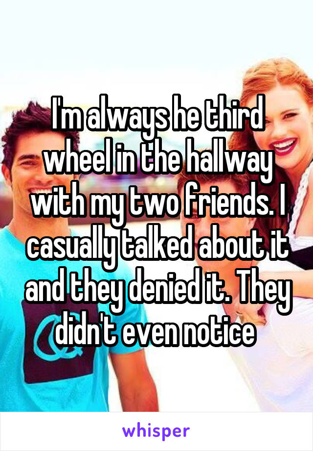 I'm always he third wheel in the hallway with my two friends. I casually talked about it and they denied it. They didn't even notice 