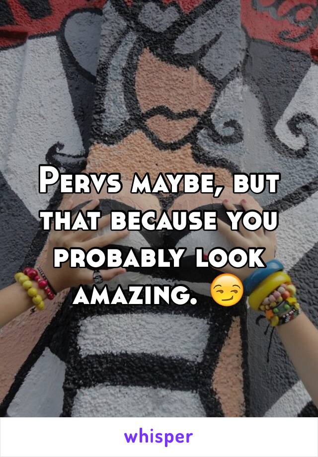 Pervs maybe, but that because you probably look amazing. 😏