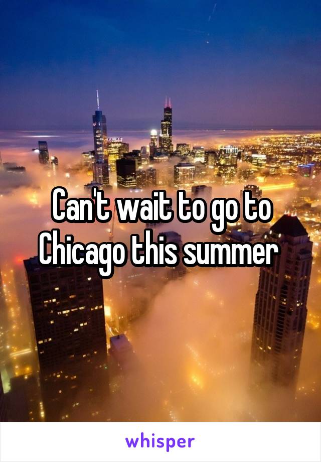 Can't wait to go to Chicago this summer 