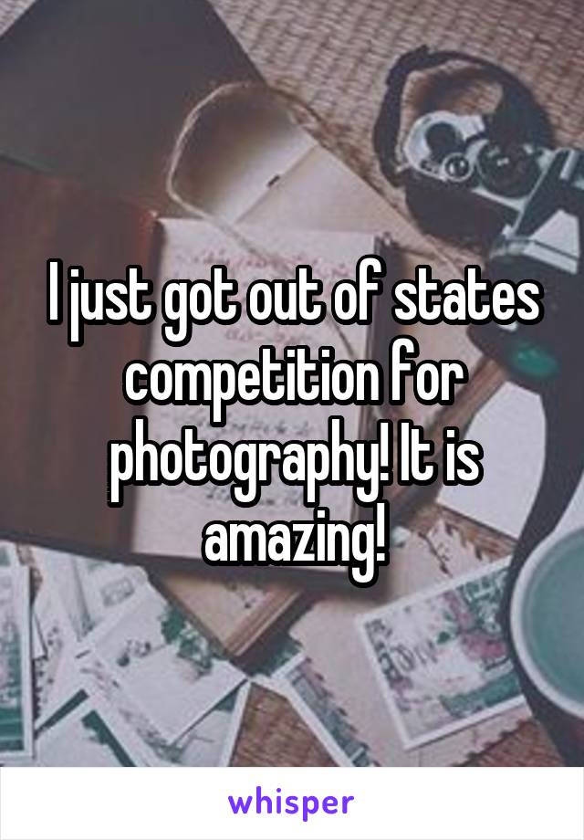 I just got out of states competition for photography! It is amazing!