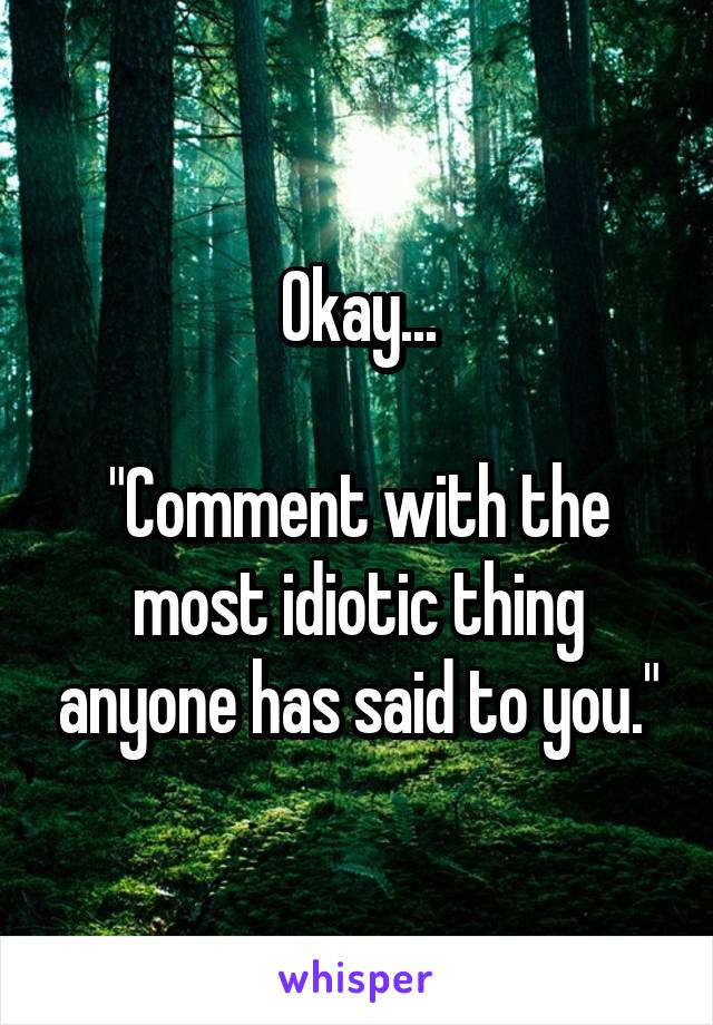 Okay...
   
"Comment with the most idiotic thing anyone has said to you."