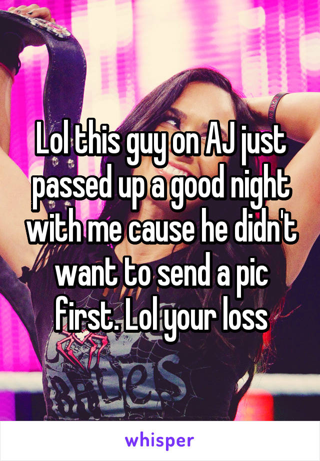 Lol this guy on AJ just passed up a good night with me cause he didn't want to send a pic first. Lol your loss