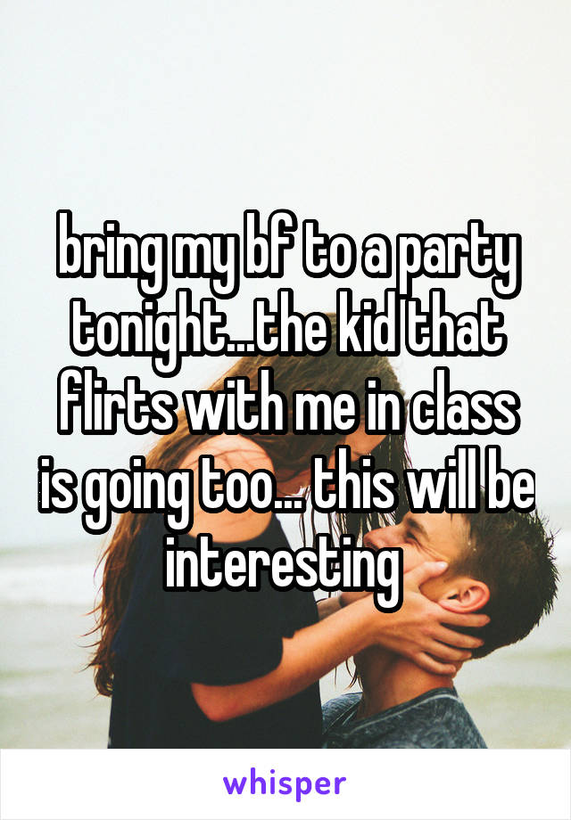 bring my bf to a party tonight...the kid that flirts with me in class is going too... this will be interesting 