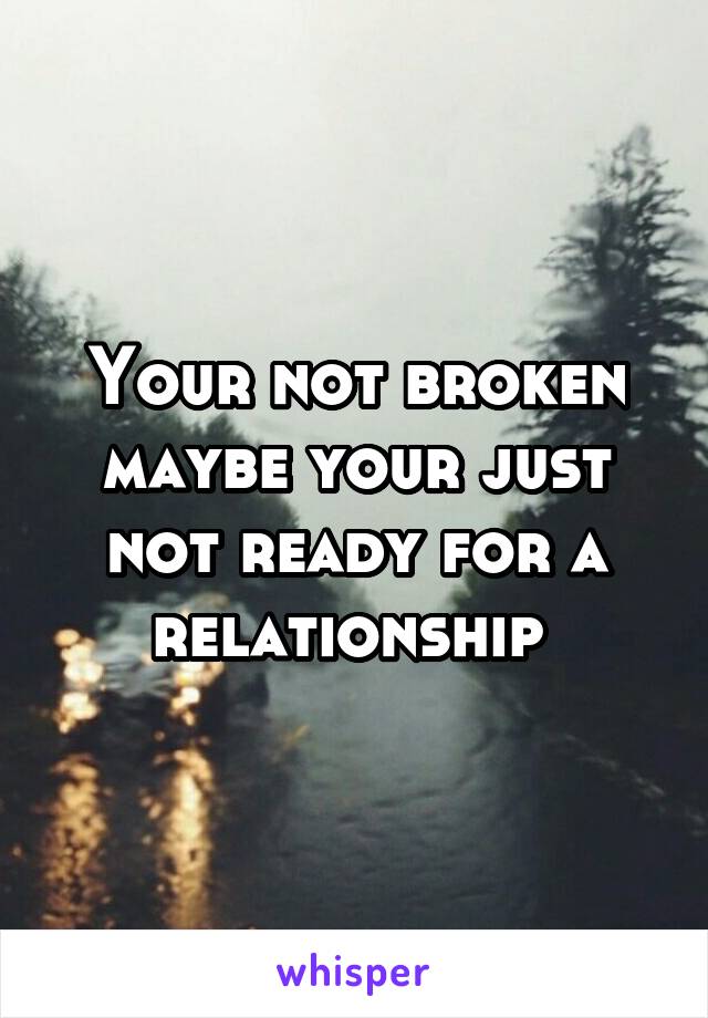 Your not broken maybe your just not ready for a relationship 