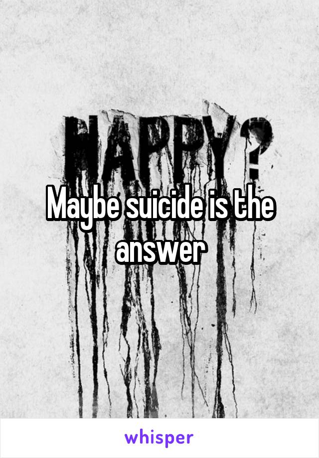 Maybe suicide is the answer