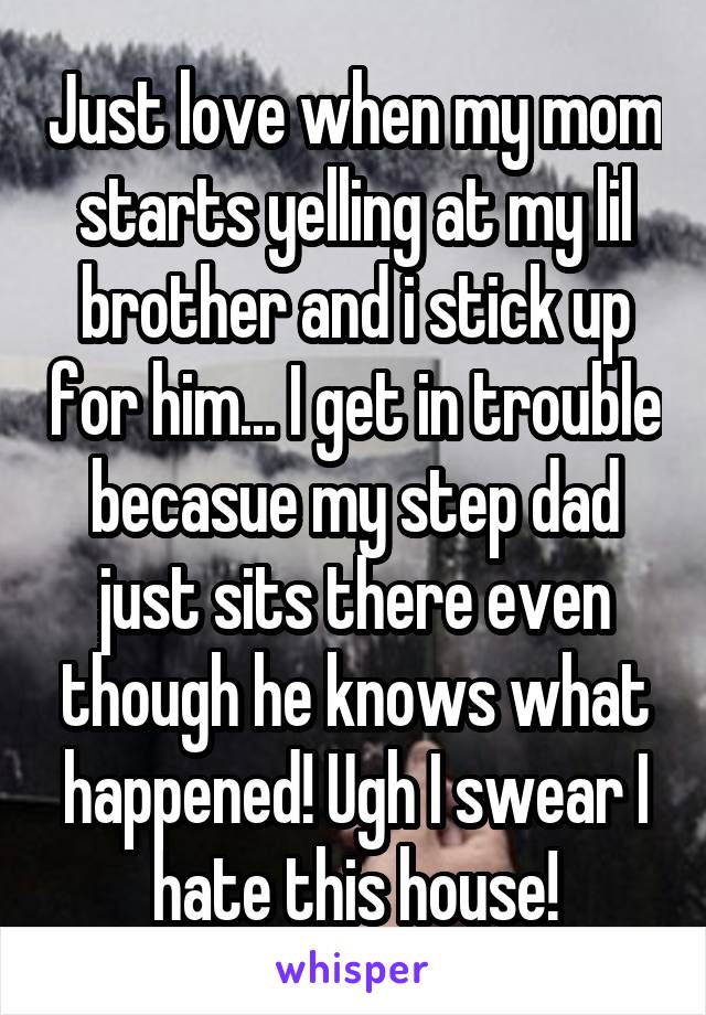 Just love when my mom starts yelling at my lil brother and i stick up for him... I get in trouble becasue my step dad just sits there even though he knows what happened! Ugh I swear I hate this house!