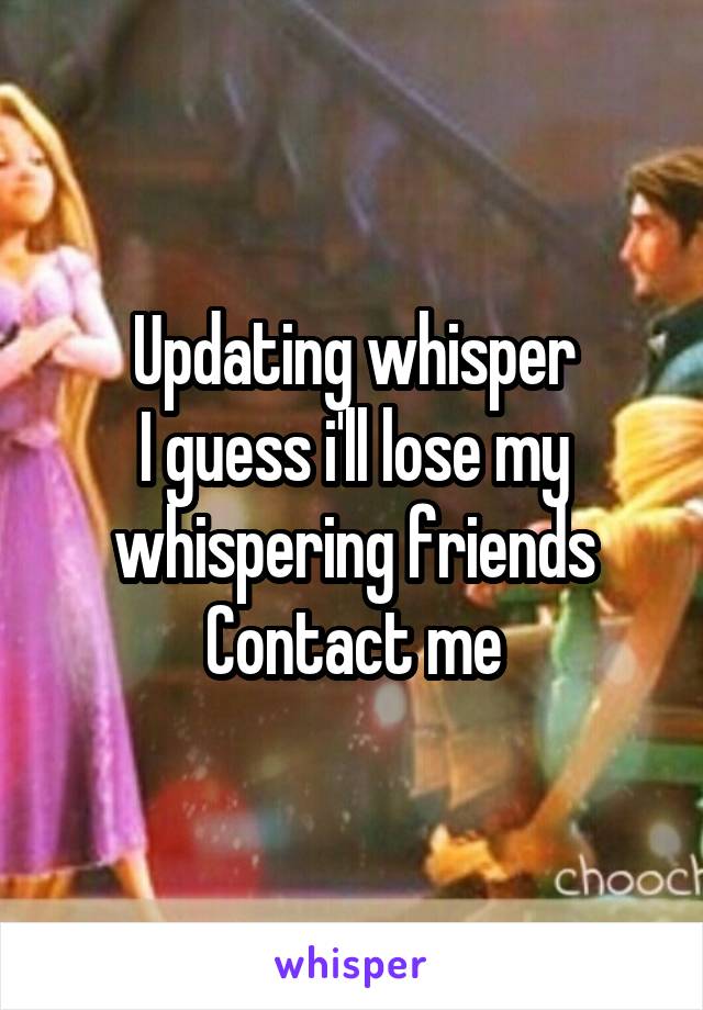 Updating whisper
I guess i'll lose my whispering friends
Contact me